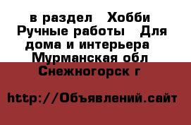  в раздел : Хобби. Ручные работы » Для дома и интерьера . Мурманская обл.,Снежногорск г.